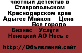 частный детектив в Ставропольском,Краснодарском крае,Адыгее(Майкоп) › Цена ­ 3 000 - Все города Бизнес » Услуги   . Ненецкий АО,Несь с.